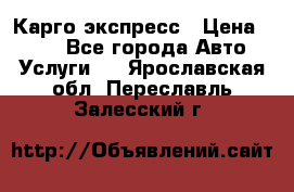 Карго экспресс › Цена ­ 100 - Все города Авто » Услуги   . Ярославская обл.,Переславль-Залесский г.